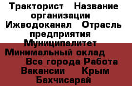 Тракторист › Название организации ­ Ижводоканал › Отрасль предприятия ­ Муниципалитет › Минимальный оклад ­ 13 000 - Все города Работа » Вакансии   . Крым,Бахчисарай